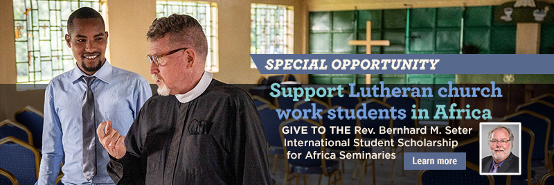 Support Lutheran church work students in Africa -- Give to the Rev. Bernhard M. Seter International Student Scholarship for Africa Seminaries.